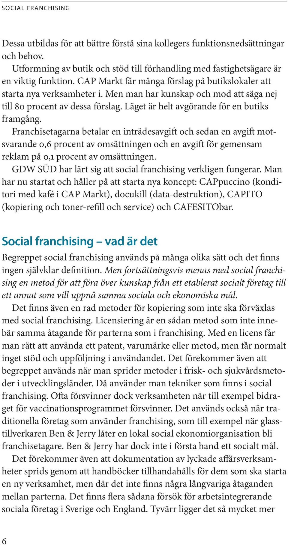 Franchisetagarna betalar en inträdesavgift och sedan en avgift motsvarande 0,6 procent av omsättningen och en avgift för gemensam reklam på 0,1 procent av omsättningen.