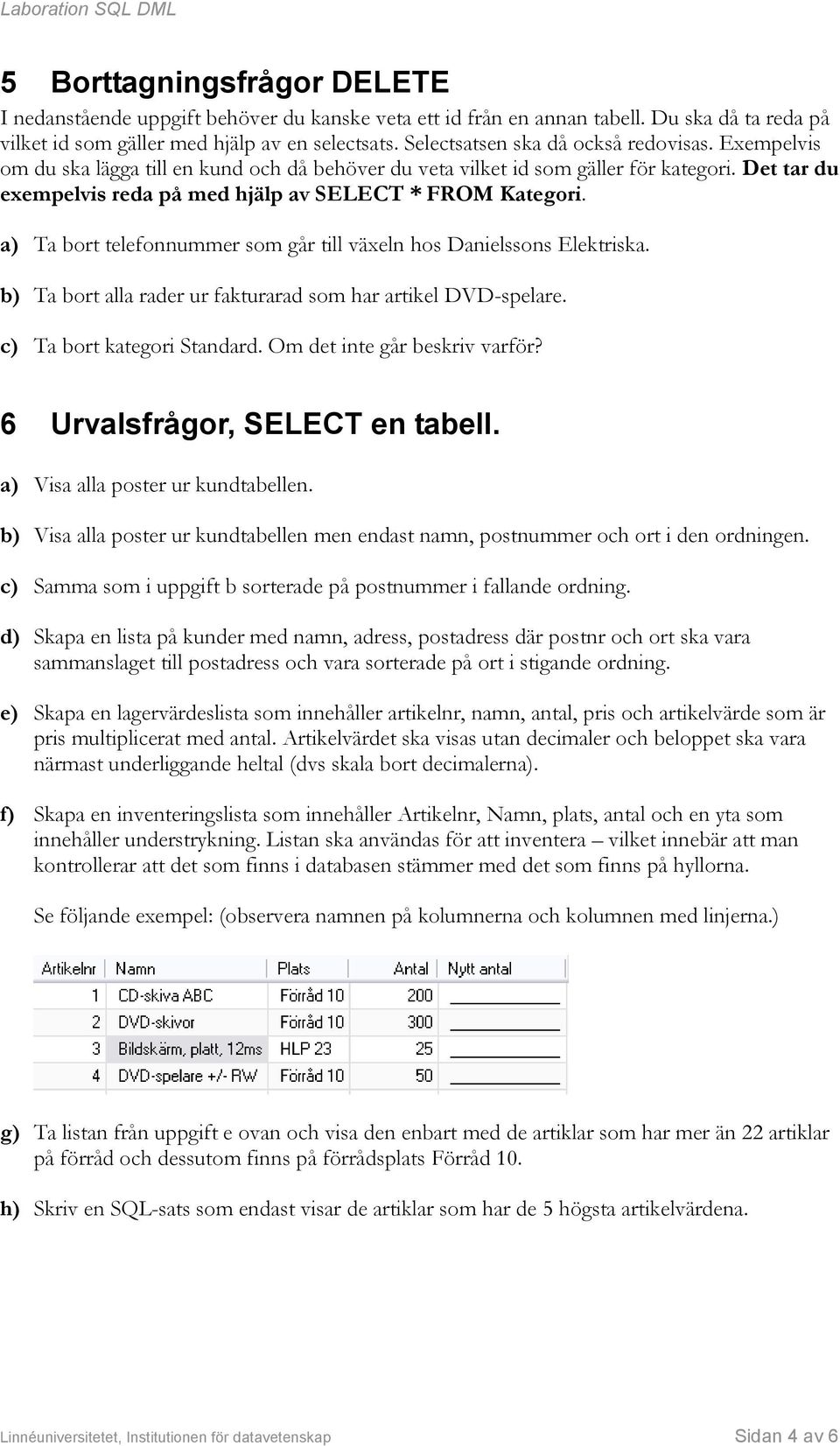 Det tar du exempelvis reda på med hjälp av SELECT * FROM Kategori. a) Ta bort telefonnummer som går till växeln hos Danielssons Elektriska.