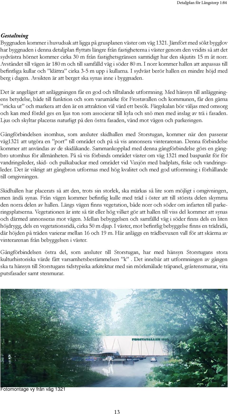 har den skjutits 15 m åt norr. Avståndet till vägen är 180 m och till samfälld väg i söder 80 m. I norr kommer hallen att anpassas till befintliga kullar och klättra cirka 3-5 m upp i kullarna.