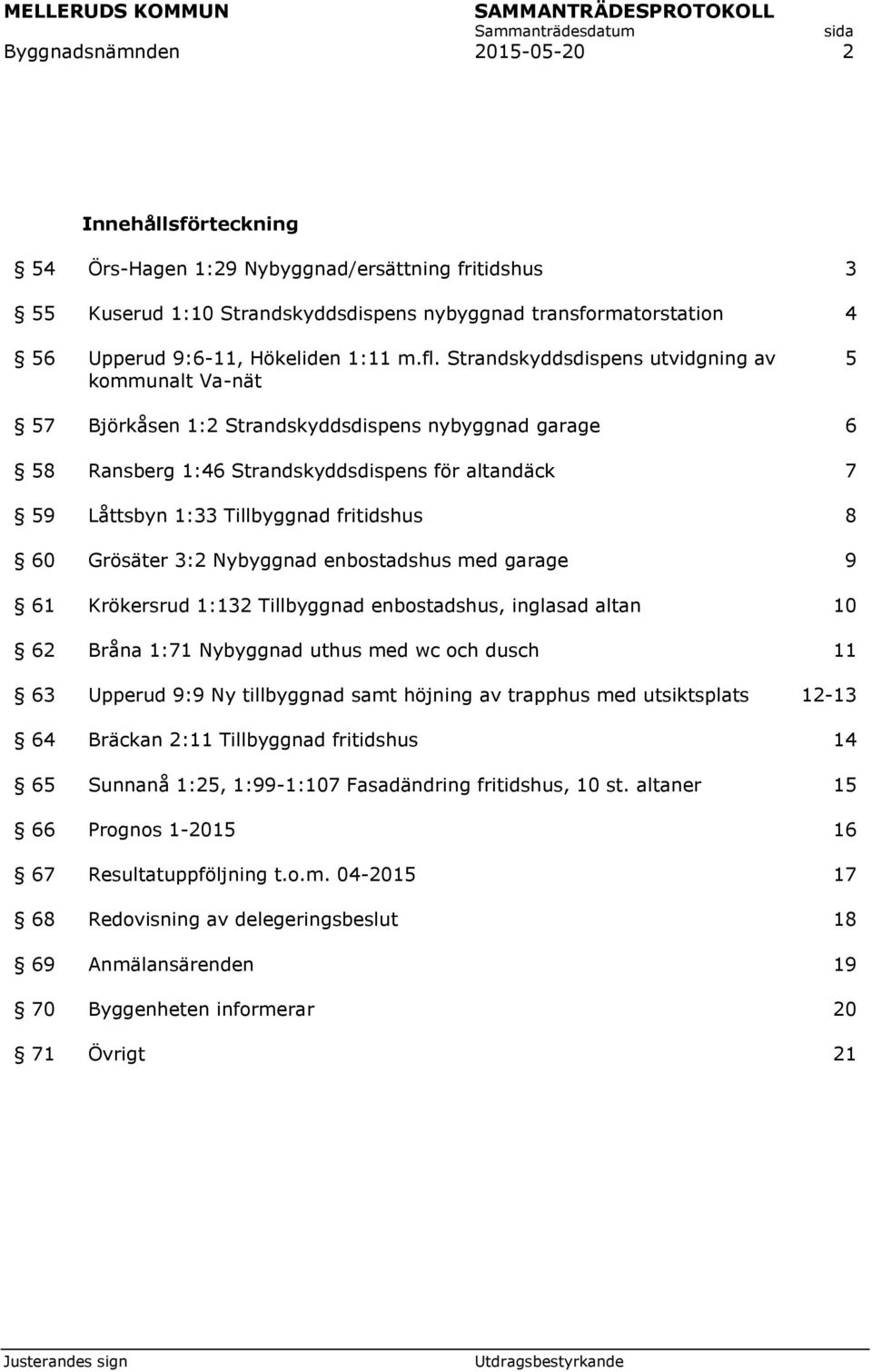 Strandskyddsdispens utvidgning av kommunalt Va-nät 5 57 Björkåsen 1:2 Strandskyddsdispens nybyggnad garage 6 58 Ransberg 1:46 Strandskyddsdispens för altandäck 7 59 Låttsbyn 1:33 Tillbyggnad