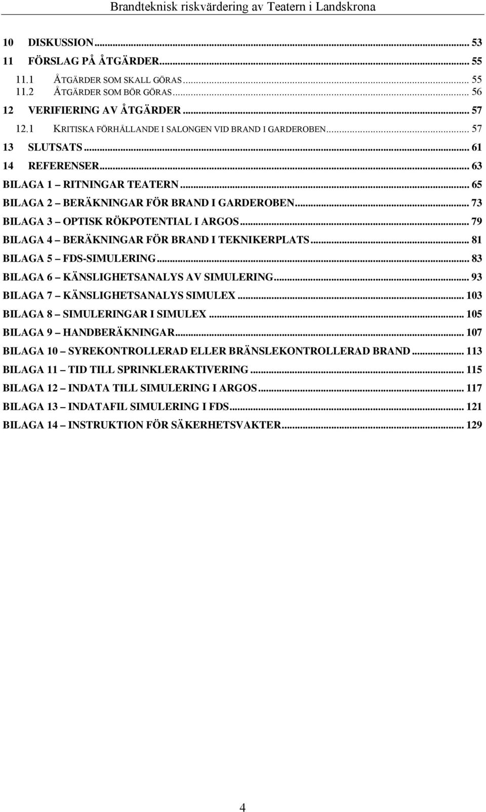 .. 73 BILAGA 3 OPTISK RÖKPOTENTIAL I ARGOS... 79 BILAGA 4 BERÄKNINGAR FÖR BRAND I TEKNIKERPLATS... 81 BILAGA 5 FDS-SIMULERING... 83 BILAGA 6 KÄNSLIGHETSANALYS AV SIMULERING.