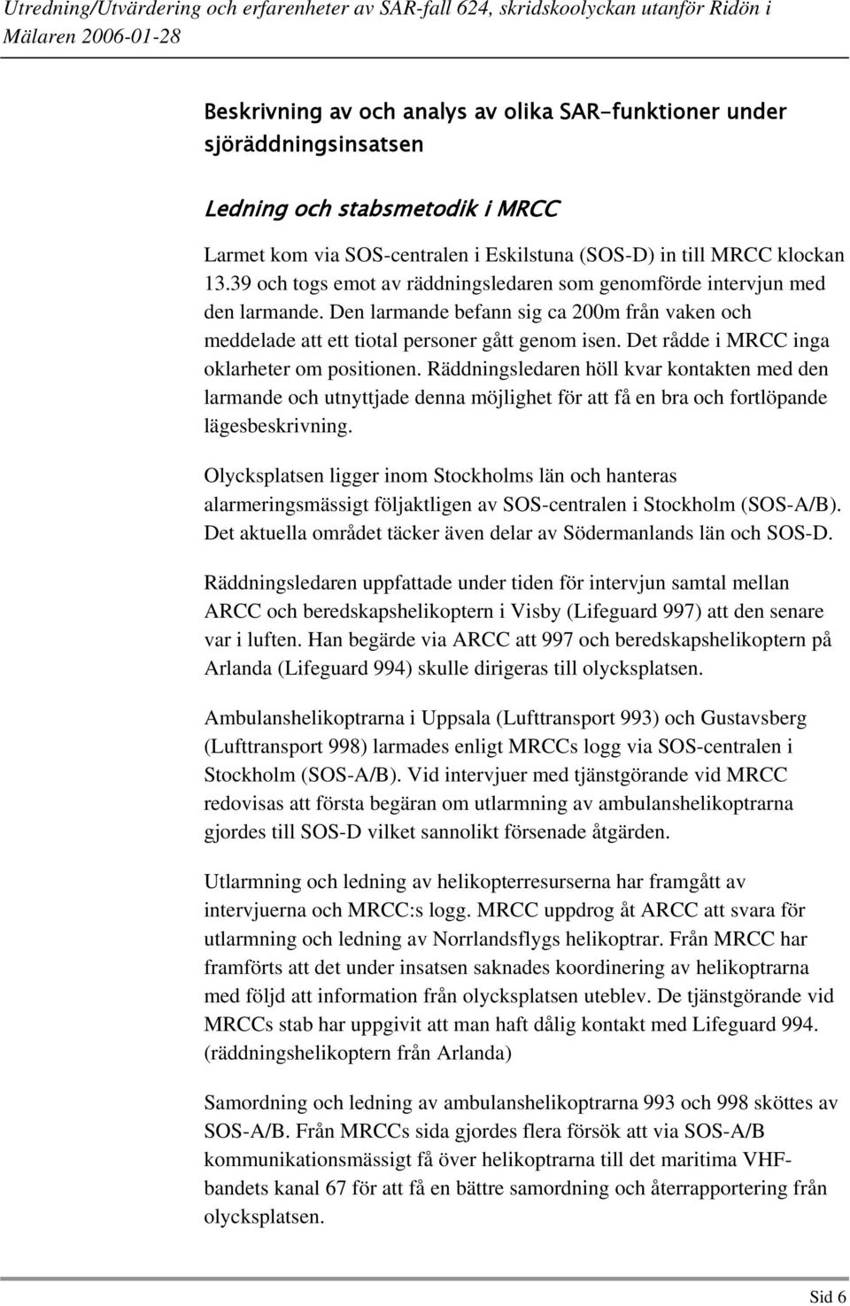 Det rådde i MRCC inga oklarheter om positionen. Räddningsledaren höll kvar kontakten med den larmande och utnyttjade denna möjlighet för att få en bra och fortlöpande lägesbeskrivning.