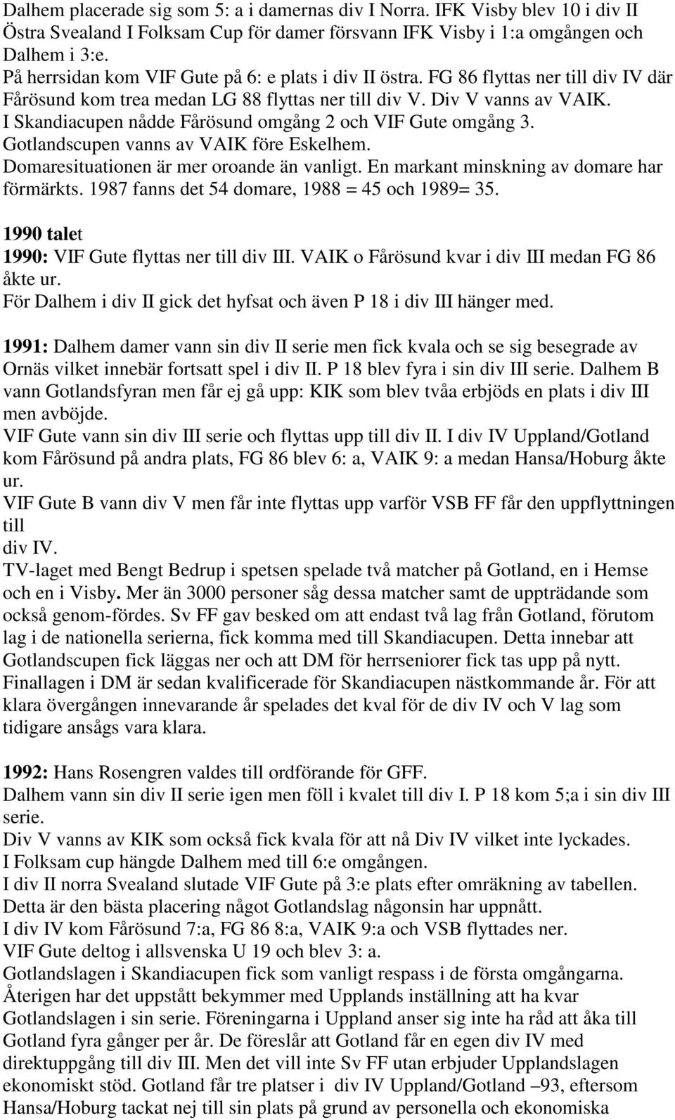 I Skandiacupen nådde Fårösund omgång 2 och VIF Gute omgång 3. Gotlandscupen vanns av VAIK före Eskelhem. Domaresituationen är mer oroande än vanligt. En markant minskning av domare har förmärkts.