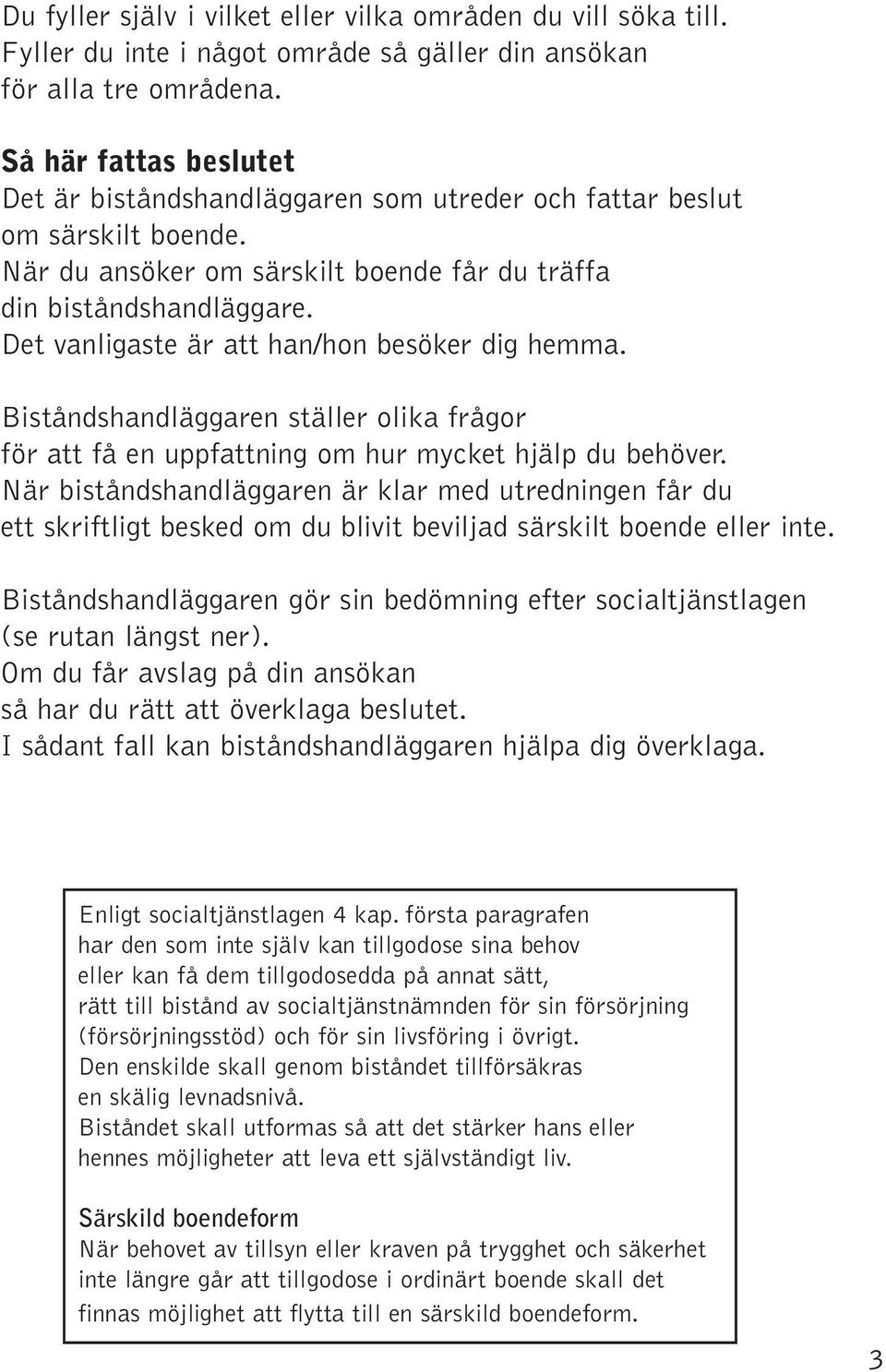 Det vanligaste är att han/hon besöker dig hemma. Biståndshandläggaren ställer olika frågor för att få en uppfattning om hur mycket hjälp du behöver.