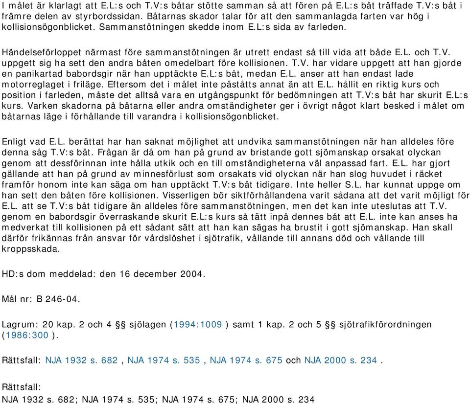 Händelseförloppet närmast före sammanstötningen är utrett endast så till vida att både E.L. och T.V. uppgett sig ha sett den andra båten omedelbart före kollisionen. T.V. har vidare uppgett att han gjorde en panikartad babordsgir när han upptäckte E.