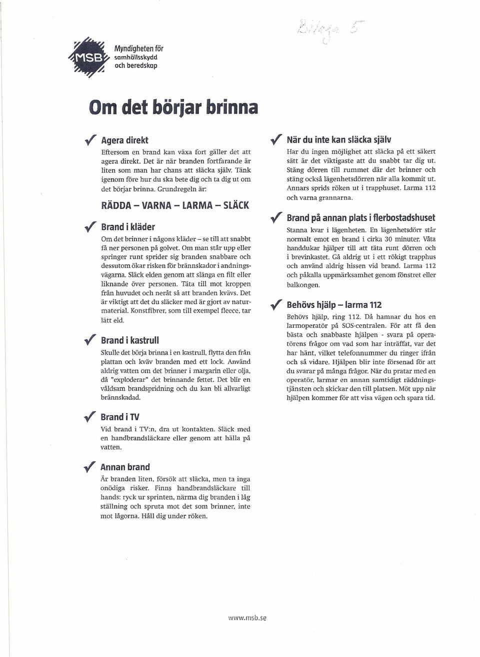 Grundregeln är: RÄDDA - VARNA - LARMA - SLÄCK ~ Brand i kläder Om det brinner i någons kläder - se till att snabbt få ner personen på golvet.