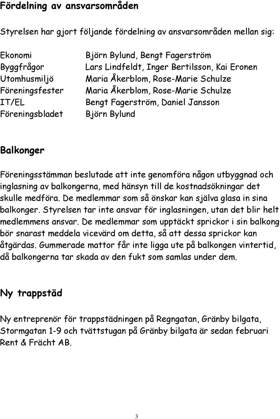 att inte genomföra någon utbyggnad och inglasning av balkongerna, med hänsyn till de kostnadsökningar det skulle medföra. De medlemmar som så önskar kan själva glasa in sina balkonger.