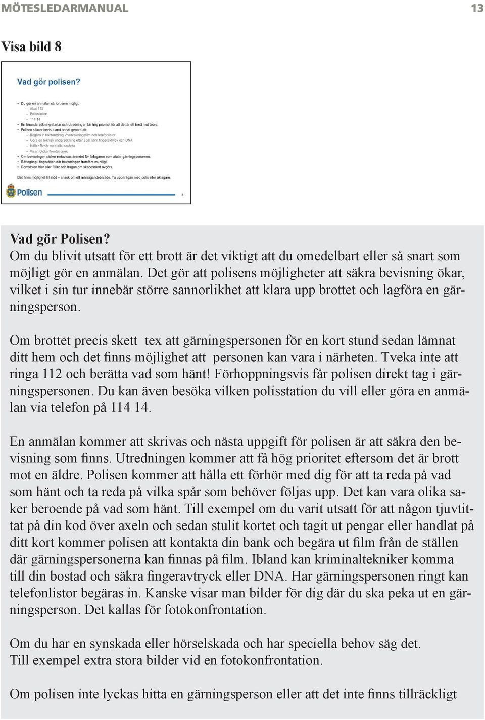 Om brottet precis skett tex att gärningspersonen för en kort stund sedan lämnat ditt hem och det finns möjlighet att personen kan vara i närheten. Tveka inte att ringa 112 och berätta vad som hänt!