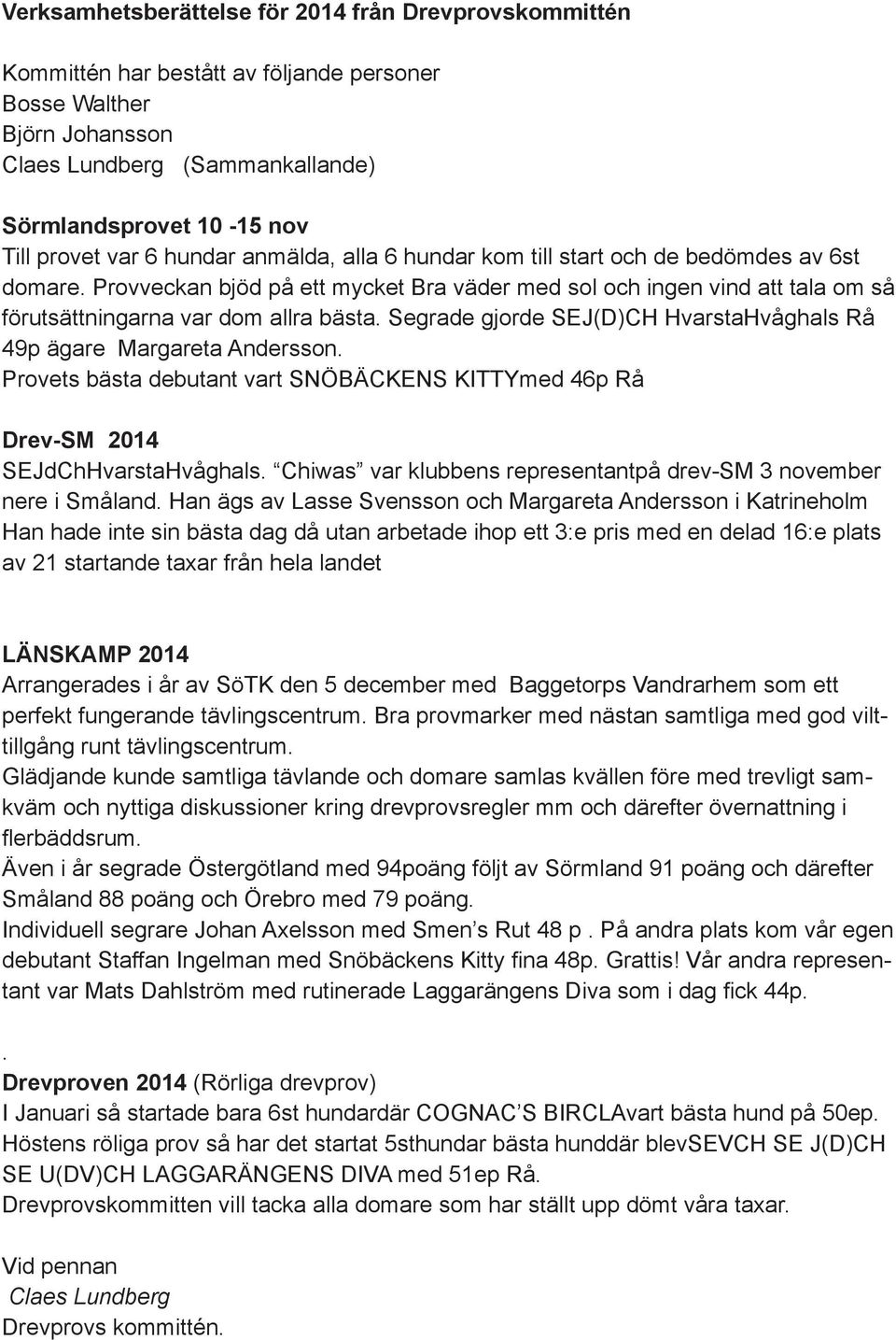 Segrade gjorde SEJ(D)CH HvarstaHvåghals Rå 49p ägare Margareta Andersson. Provets bästa debutant vart SNÖBÄCKENS KITTYmed 46p Rå Drev-SM 2014 SEJdChHvarstaHvåghals.