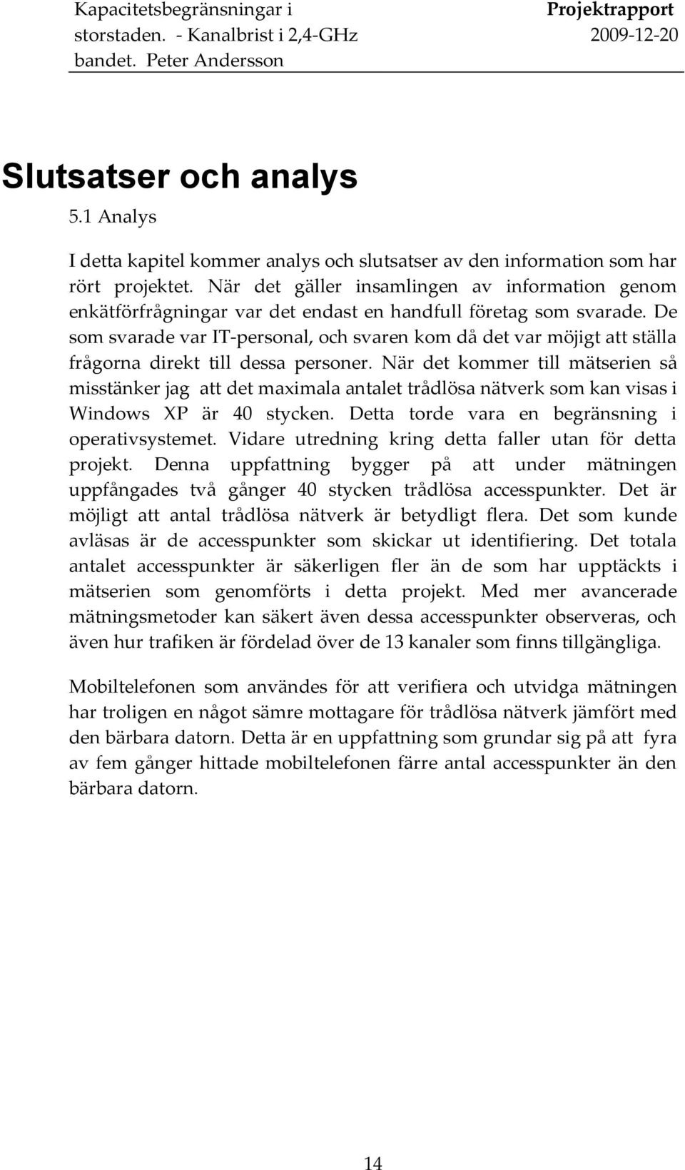 De som svarade var IT-personal, och svaren kom då det var möjigt att ställa frågorna direkt till dessa personer.