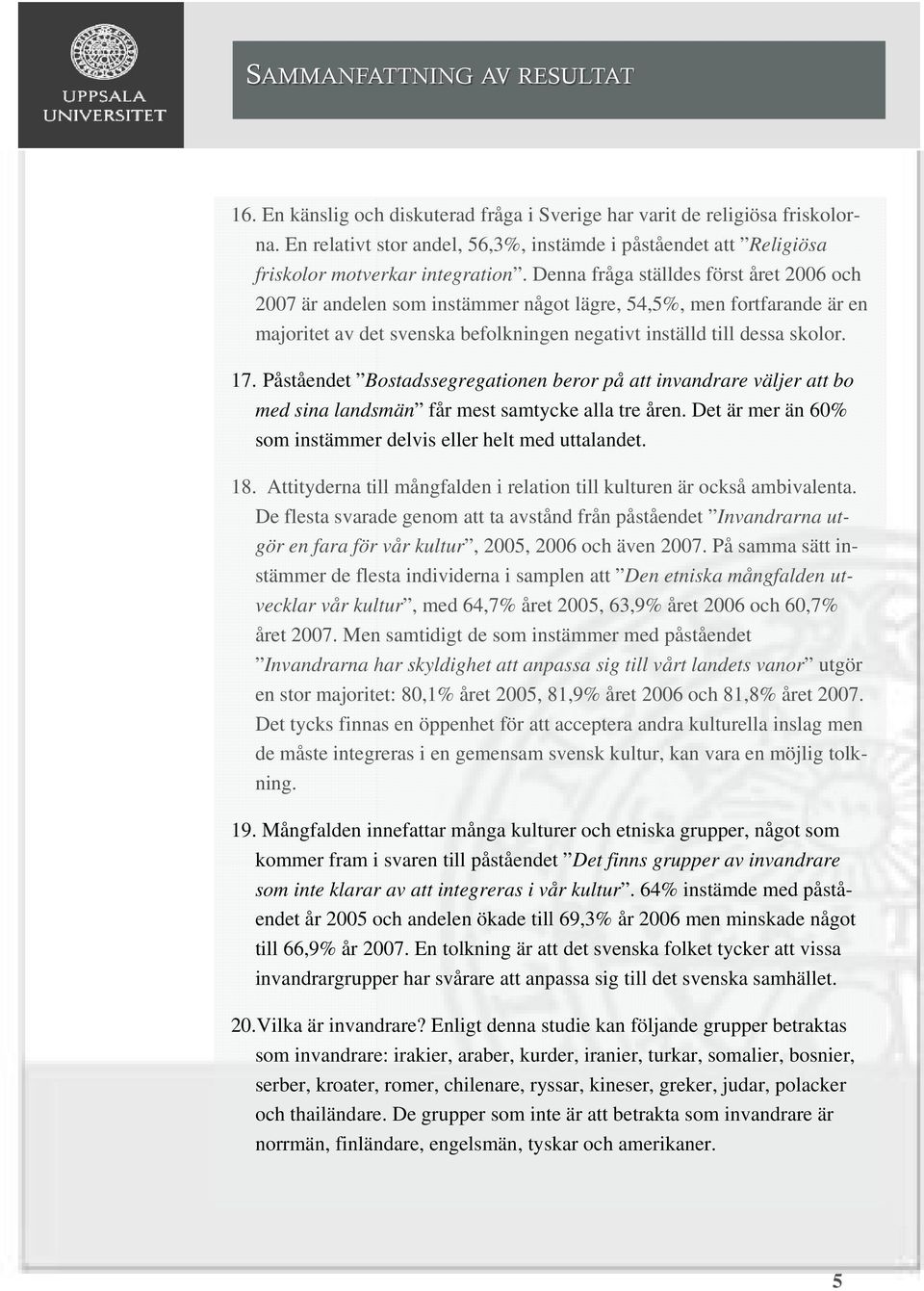 Denna fråga ställdes först året 2006 och 2007 är andelen som instämmer något lägre, 54,5%, men fortfarande är en majoritet av det svenska befolkningen negativt inställd till dessa skolor. 17.