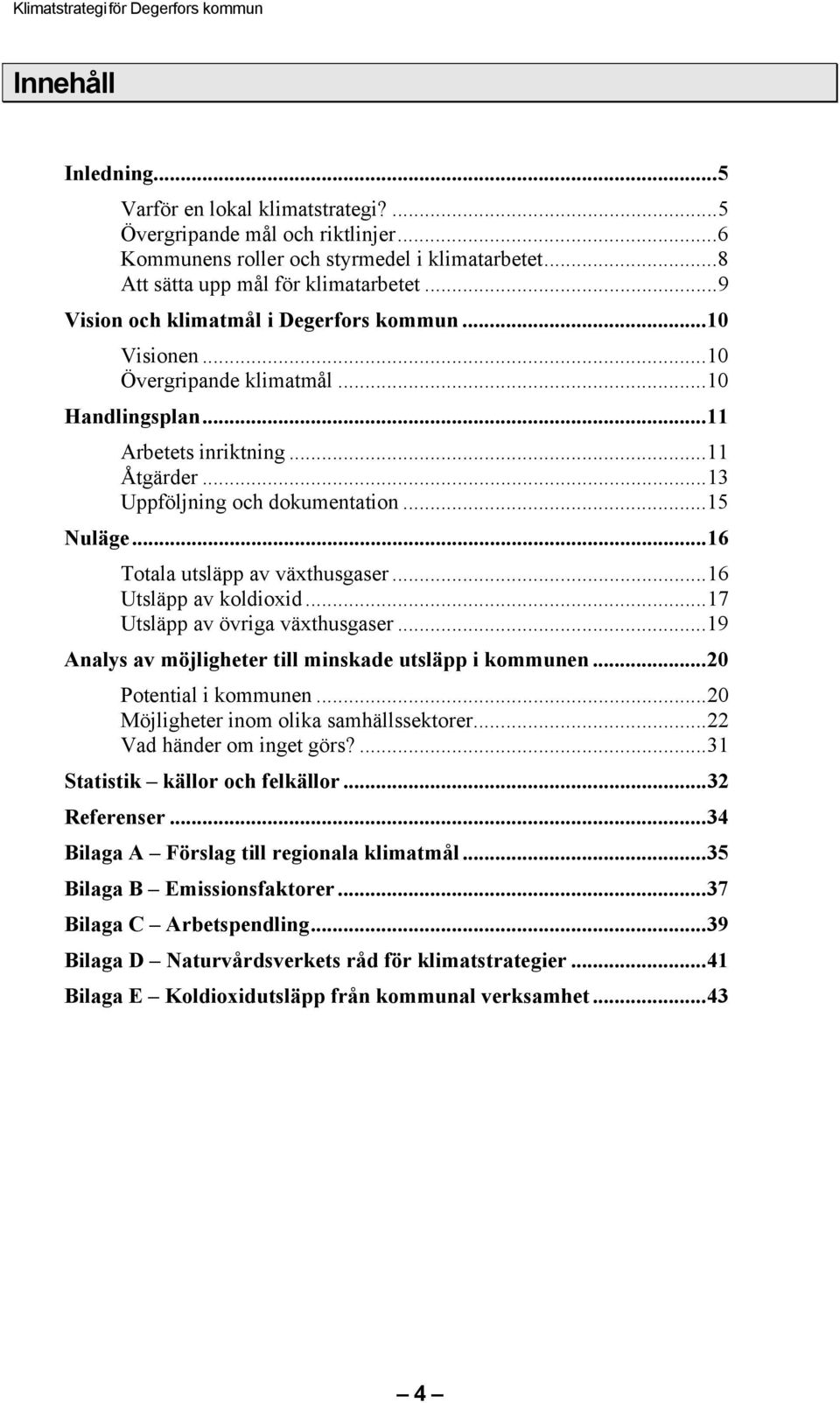 ..16 Totala utsläpp av växthusgaser...16 Utsläpp av koldioxid...17 Utsläpp av övriga växthusgaser...19 Analys av möjligheter till minskade utsläpp i kommunen...20 Potential i kommunen.