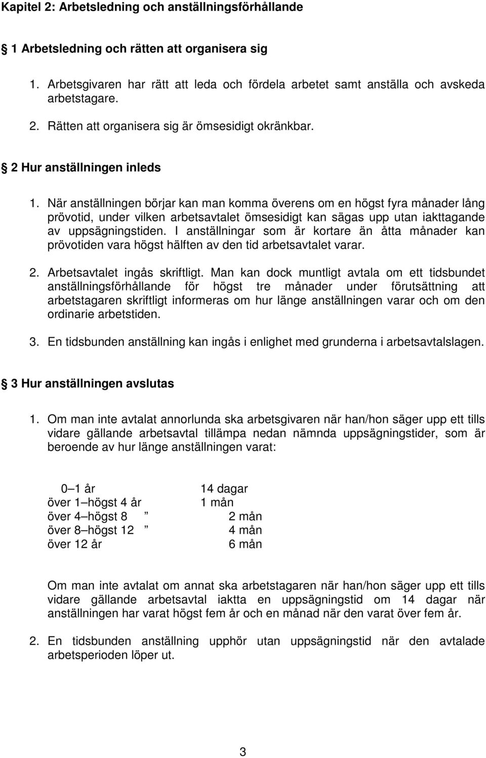 När anställningen börjar kan man komma överens om en högst fyra månader lång prövotid, under vilken arbetsavtalet ömsesidigt kan sägas upp utan iakttagande av uppsägningstiden.