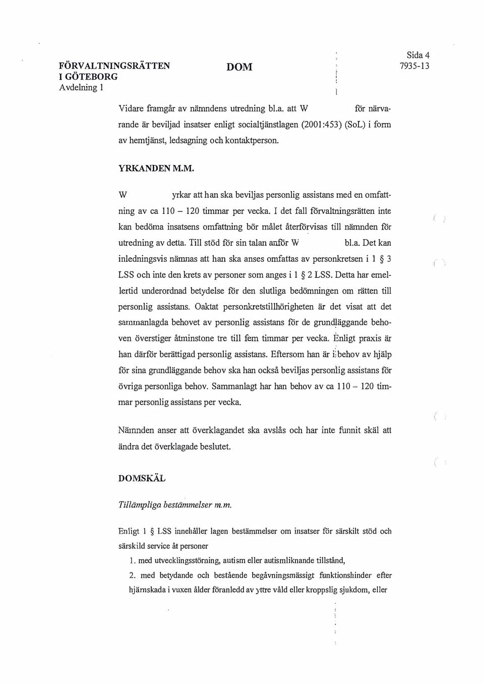 I det fall rorvaltningsrätten inte kan bedöma insatsens omfattning bör målet återförvisas till nämnden för utredning av detta. Till stöd för sin talan ai.1.för W bl.a. Det kan inledningsvis nämnas att han ska anses omfattas av personkretsen i 1 3 LSS och inte den krets av personer som anges i 1 2 LSS.