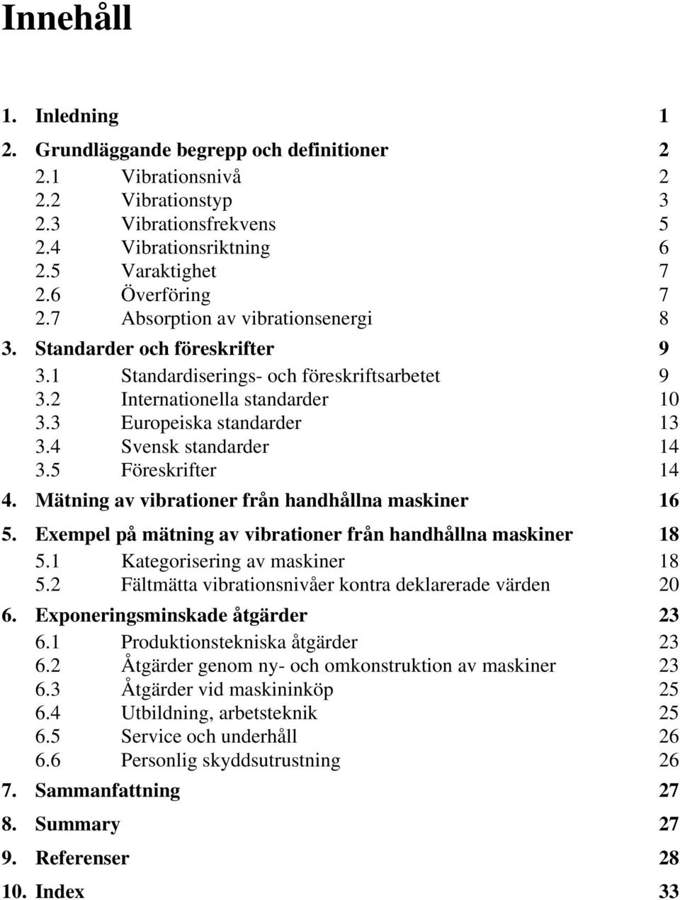 4 Svensk standarder 14 3.5 Föreskrifter 14 4. Mätning av vibrationer från handhållna maskiner 16 5. Exempel på mätning av vibrationer från handhållna maskiner 18 5.1 Kategorisering av maskiner 18 5.