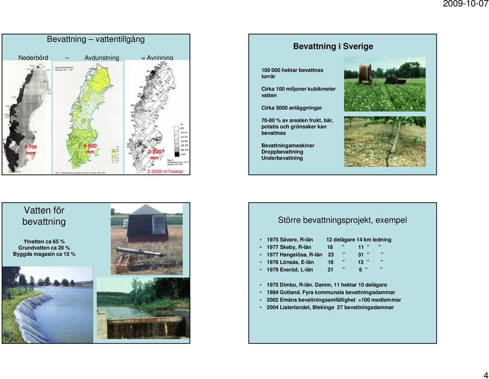 exempel Ytvatten ca 65 % Grundvatten ca 20 % Byggda magasin ca 15 % 1975 Sävare, R-län 12 delägare 14 km ledning 1977 Skeby, R-län 18 11 1977 Hangelösa, R-län 23 31 1978 Lönsås, E-län 18 13 1979