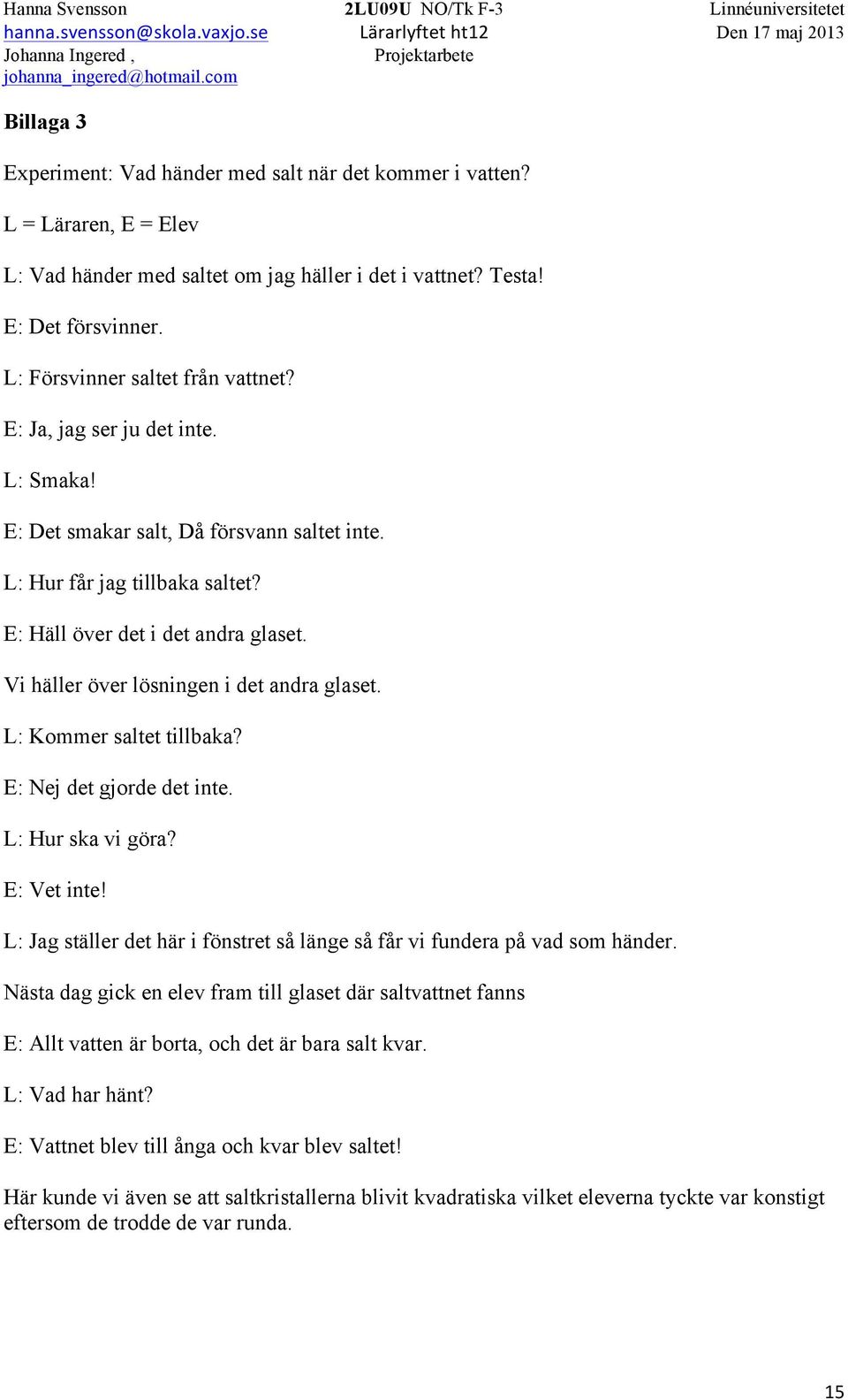 Vi häller över lösningen i det andra glaset. L: Kommer saltet tillbaka? E: Nej det gjorde det inte. L: Hur ska vi göra? E: Vet inte!