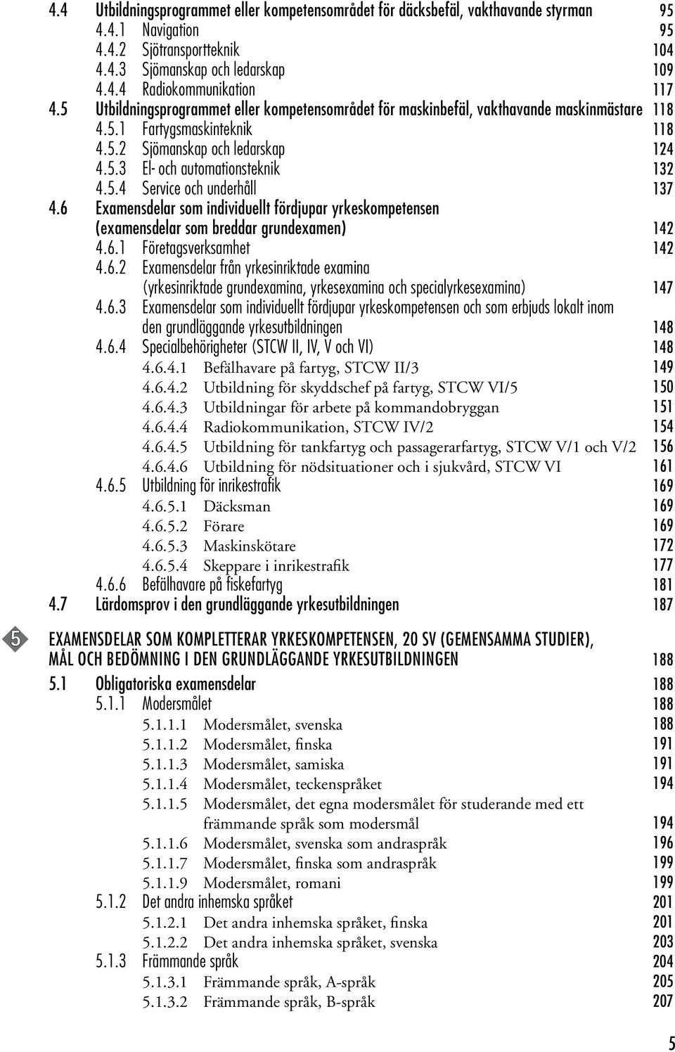 6 Examensdelar som individuellt fördjupar yrkeskompetensen (examensdelar som breddar grundexamen) 142 4.6.1 Företagsverksamhet 142 4.6.2 Examensdelar från yrkesinriktade examina (yrkesinriktade grundexamina, yrkesexamina och specialyrkesexamina) 147 4.