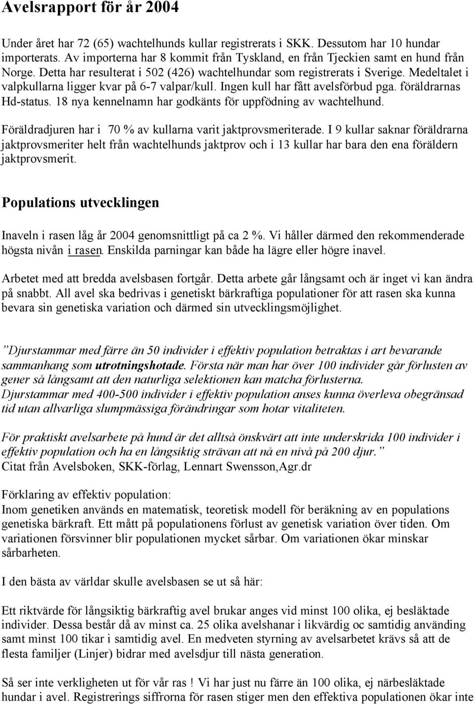 Medeltalet i valpkullarna ligger kvar på 6-7 valpar/kull. Ingen kull har fått avelsförbud pga. föräldrarnas Hd-status. 18 nya kennelnamn har godkänts för uppfödning av wachtelhund.