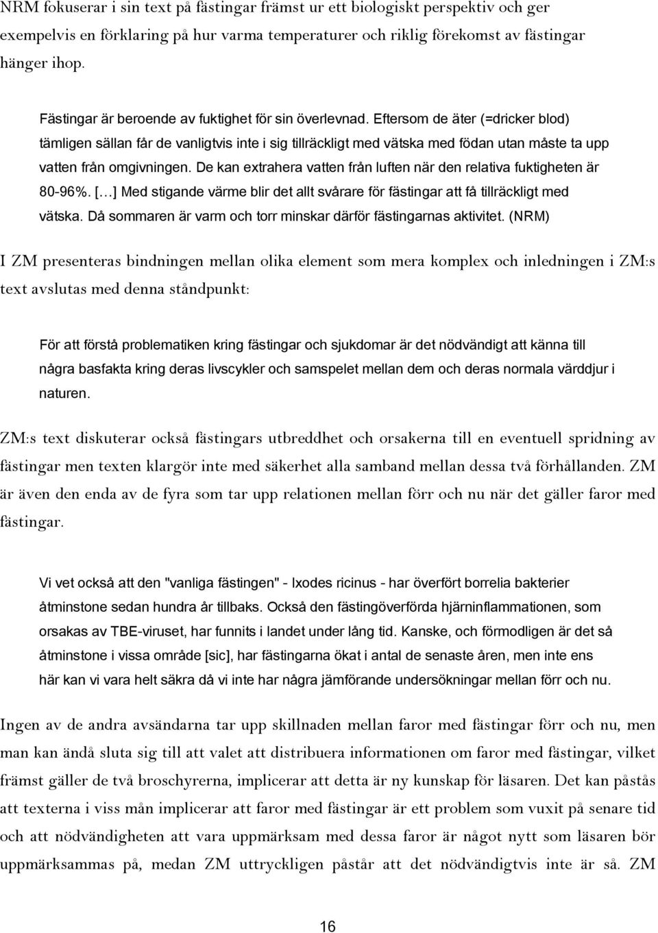 Eftersom de äter (=dricker blod) tämligen sällan får de vanligtvis inte i sig tillräckligt med vätska med födan utan måste ta upp vatten från omgivningen.