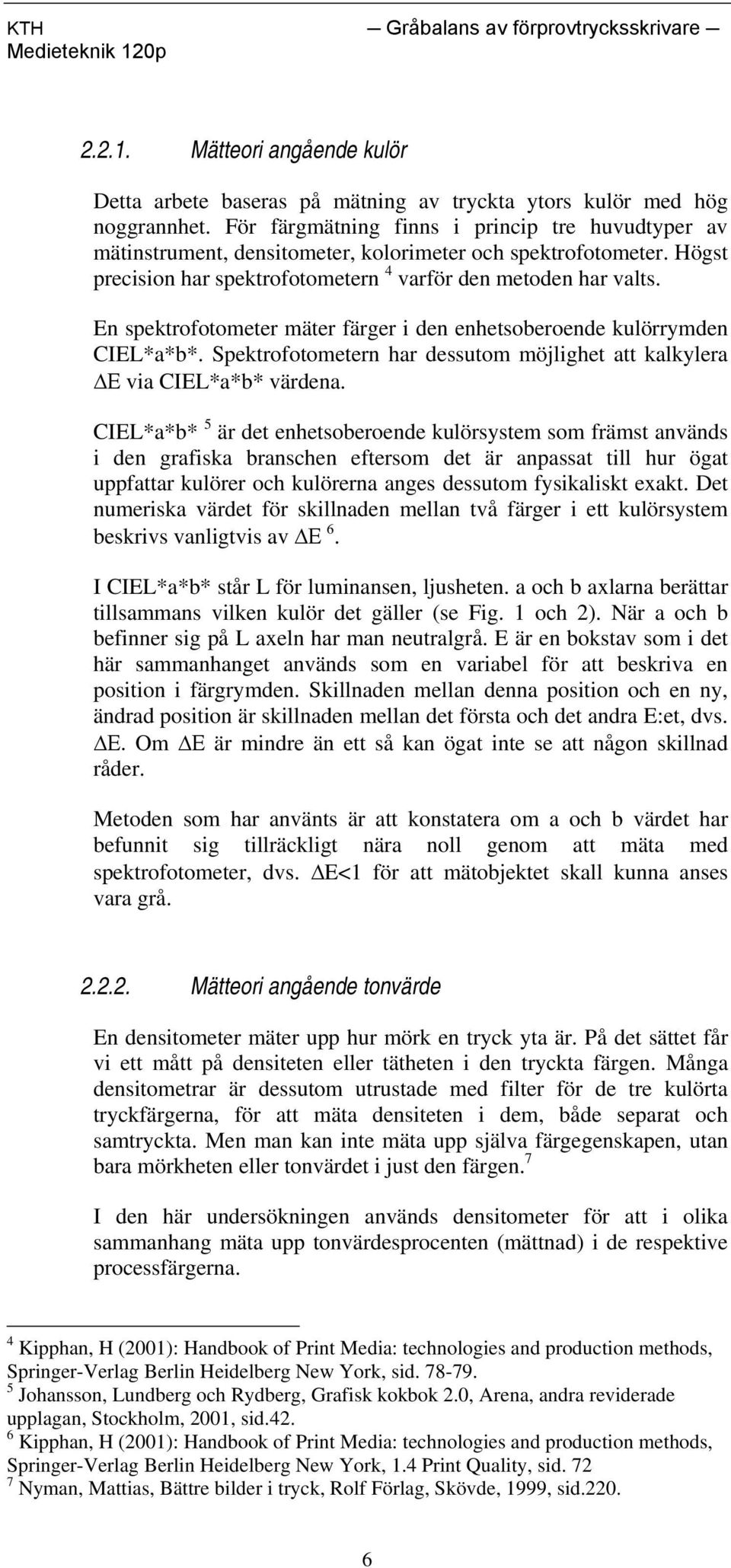 En spektrofotometer mäter färger i den enhetsoberoende kulörrymden CIEL*a*b*. Spektrofotometern har dessutom möjlighet att kalkylera Ε via CIEL*a*b* värdena.