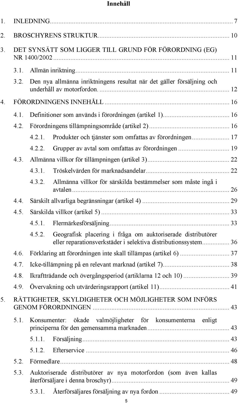 .. 17 4.2.2. Grupper av avtal som omfattas av förordningen... 19 4.3. Allmänna villkor för tillämpningen (artikel 3)... 22 4.3.1. Tröskelvärden för marknadsandelar... 22 4.3.2. Allmänna villkor för särskilda bestämmelser som måste ingå i avtalen.