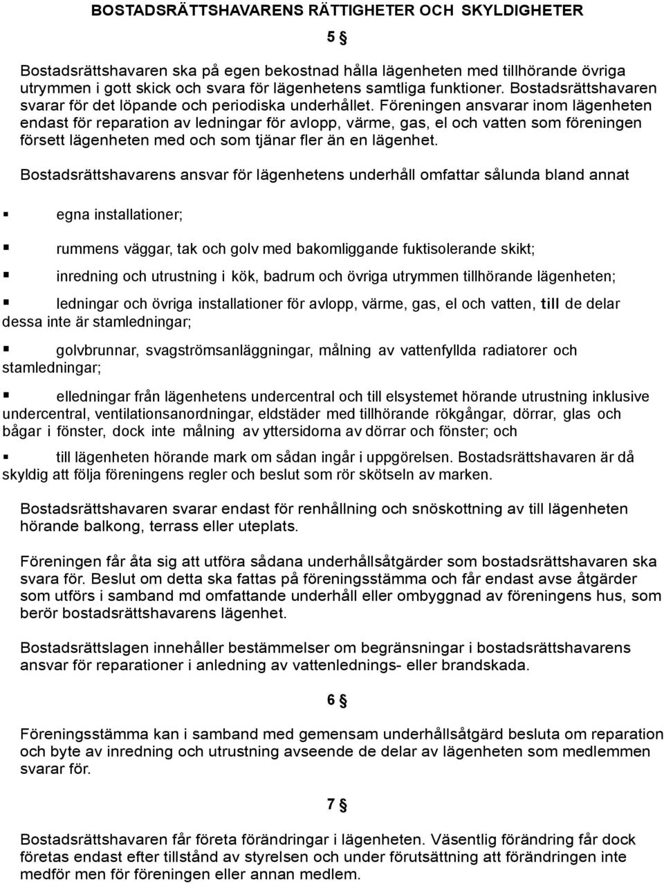 Föreningen ansvarar inom lägenheten endast för reparation av ledningar för avlopp, värme, gas, el och vatten som föreningen försett lägenheten med och som tjänar fler än en lägenhet.