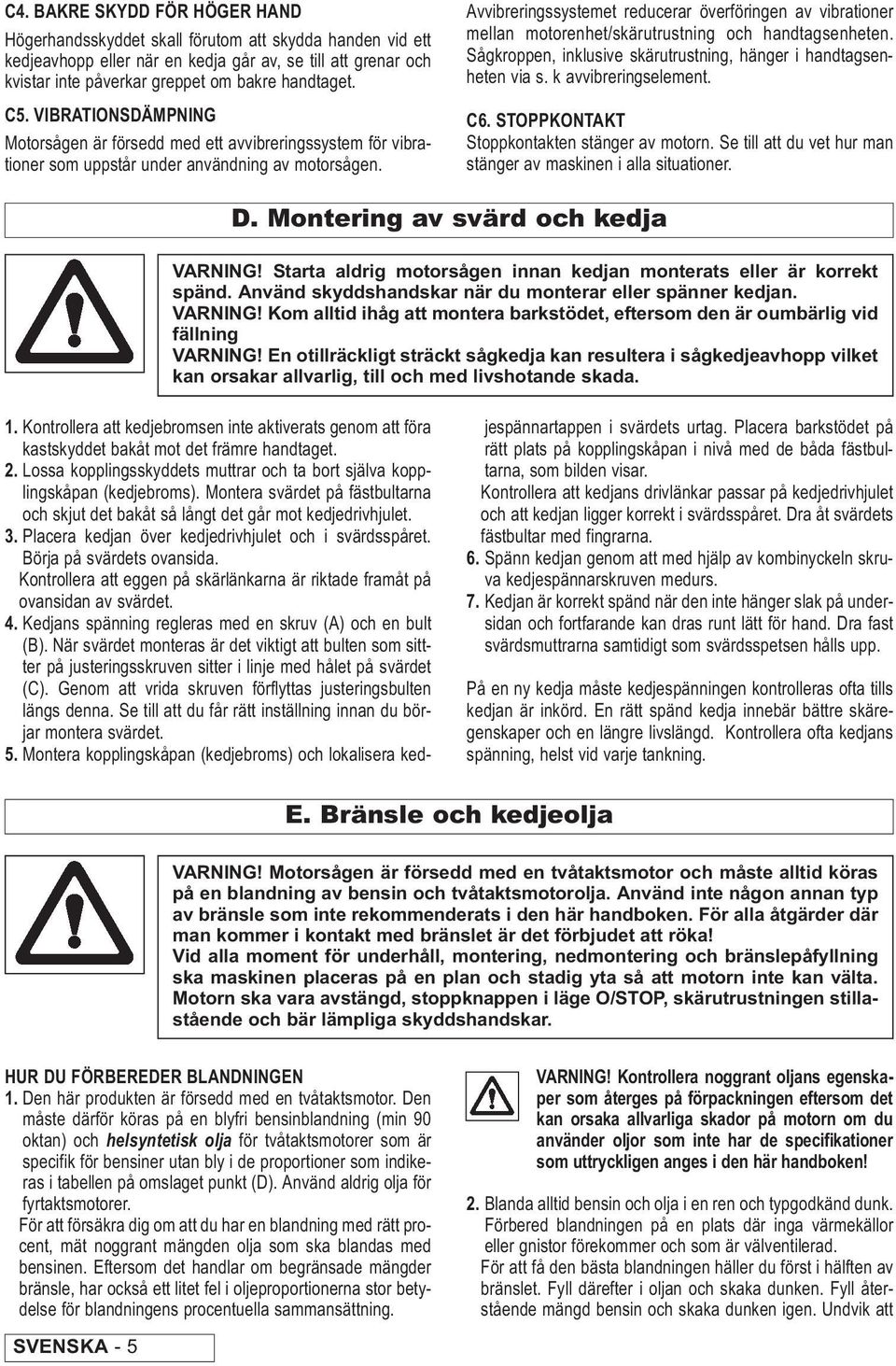 Avvibreringssystemet reducerar överföringen av vibrationer mellan motorenhet/skärutrustning och handtagsenheten. Sågkroppen, inklusive skärutrustning, hänger i handtagsenheten via s.