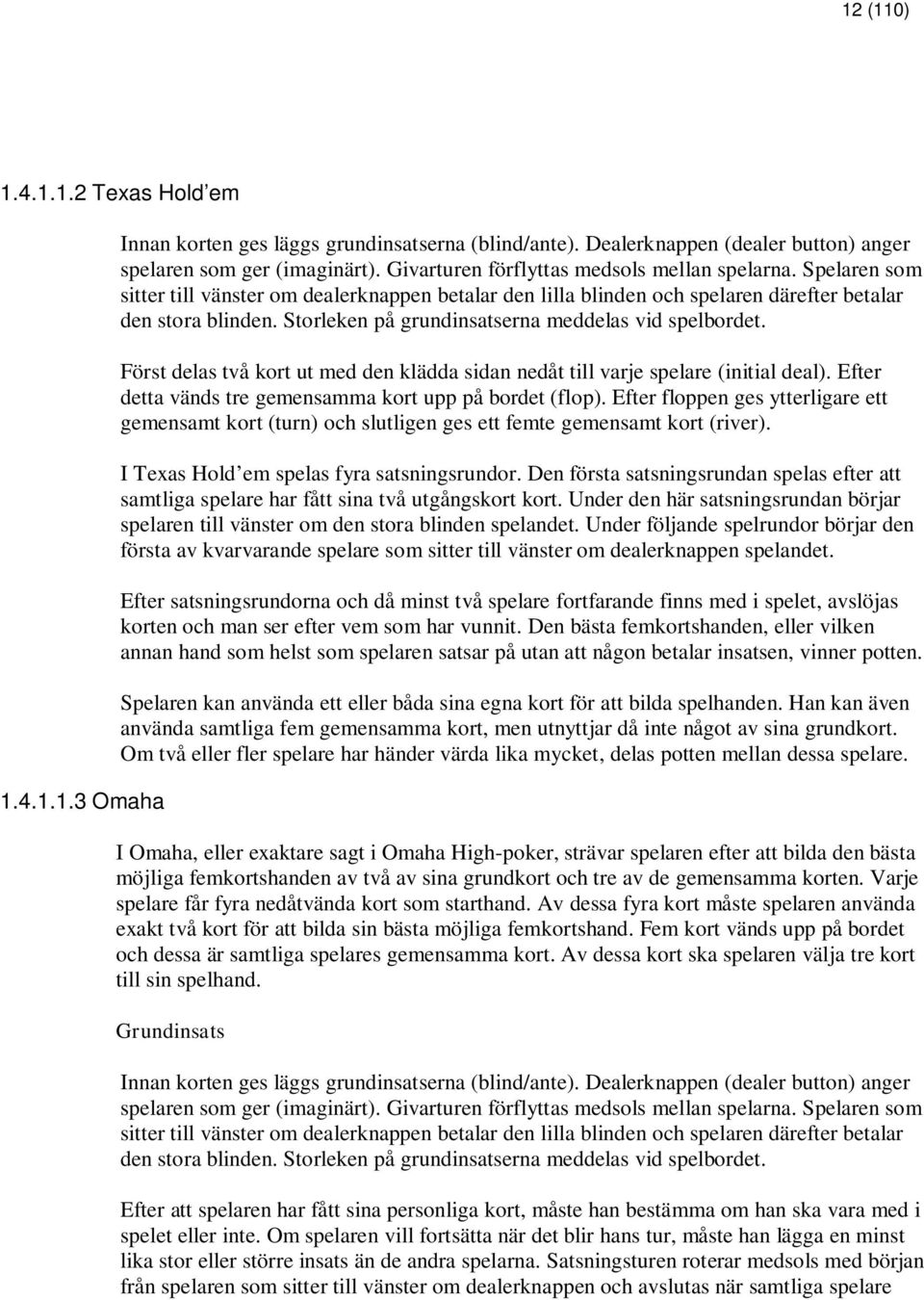 Storleken på grundinsatserna meddelas vid spelbordet. Först delas två kort ut med den klädda sidan nedåt till varje spelare (initial deal). Efter detta vänds tre gemensamma kort upp på bordet (flop).