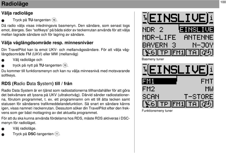 minnesnivåer Din TravelPilot kan ta emot UKV- och mellanvågssändare. För att välja våglängdsområde FM (UKV) eller MW (mellanvåg) Välj radioläge och tryck på nytt på TU-tangenten @.