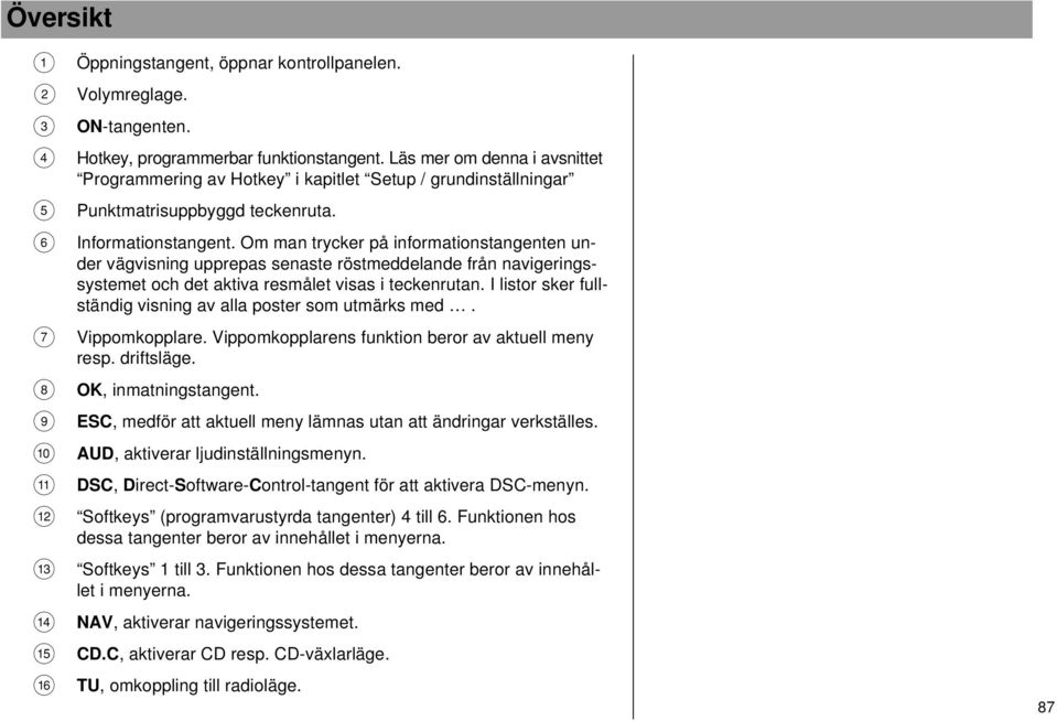 Om man trycker på informationstangenten under vägvisning upprepas senaste röstmeddelande från navigeringssystemet och det aktiva resmålet visas i teckenrutan.