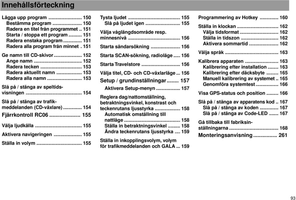 .. 154 Slå på / stänga av trafikmeddelanden (CD-växlare)... 154 Fjärrkontroll RC06... 155 Välja ljudkälla... 155 Aktivera navigeringen... 155 Ställa in volym... 155 Tysta ljudet.