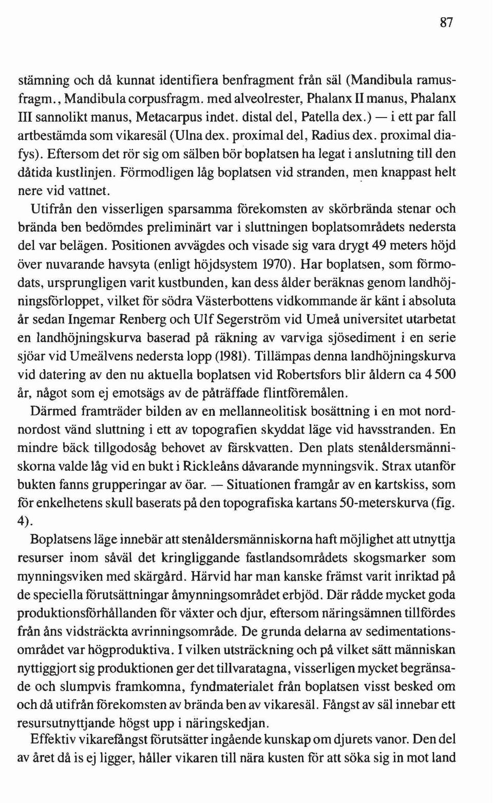 Eftersom det rör sig om sälben bör boplatsen ha legat i anslutning till den dåtida kustlinjen. Förmodligen låg boplatsen vid stranden, men knappast helt nere vid vattnet.