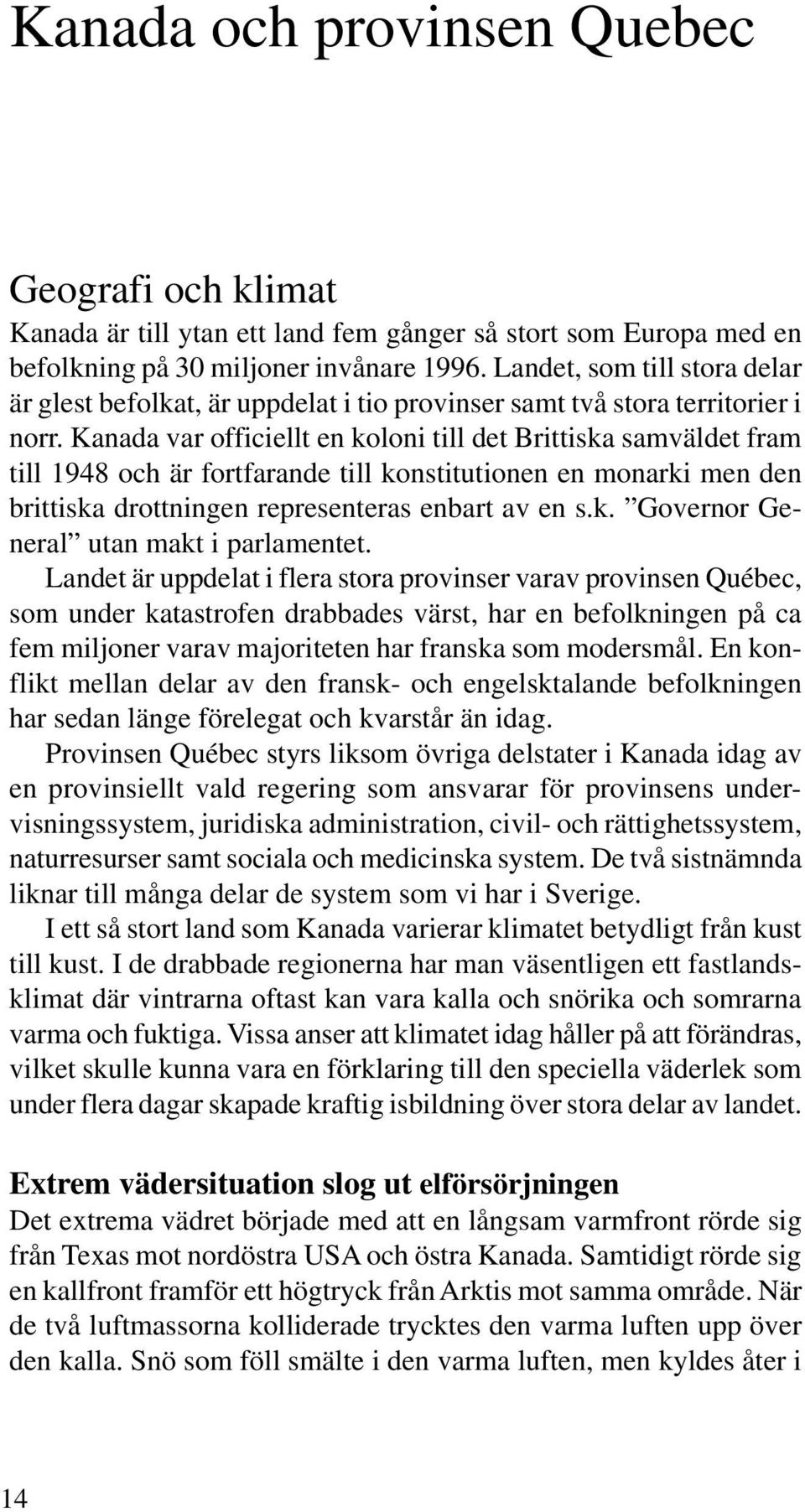 Kanada var officiellt en koloni till det Brittiska samväldet fram till 1948 och är fortfarande till konstitutionen en monarki men den brittiska drottningen representeras enbart av en s.k. Governor General utan makt i parlamentet.