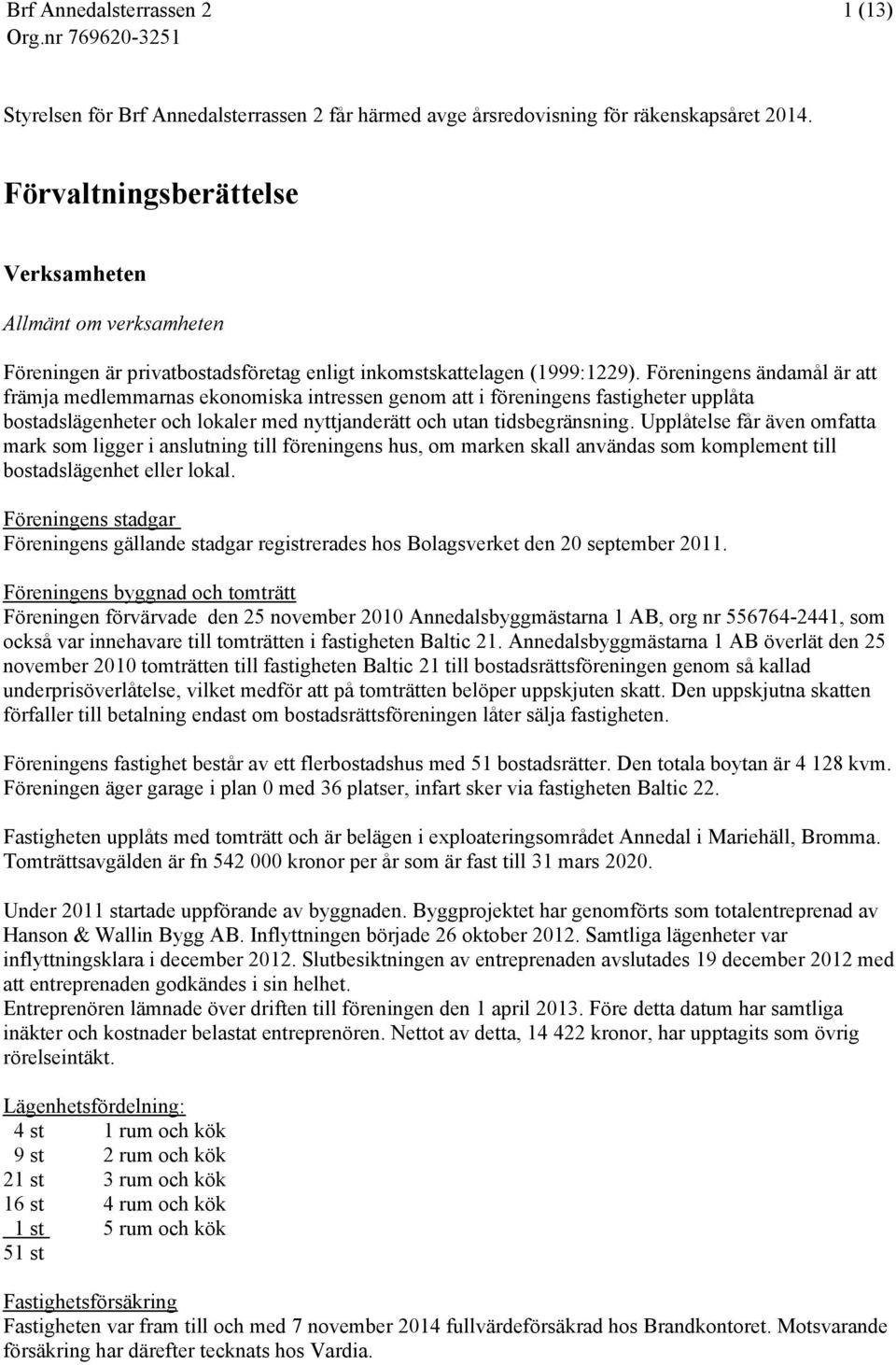 Föreningens ändamål är att främja medlemmarnas ekonomiska intressen genom att i föreningens fastigheter upplåta bostadslägenheter och lokaler med nyttjanderätt och utan tidsbegränsning.