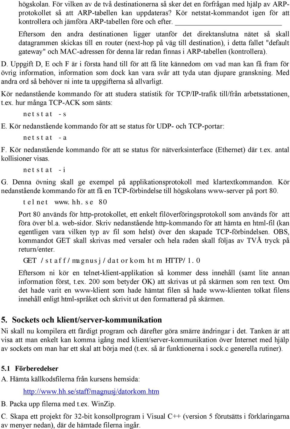 Eftersom den andra destinationen ligger utanför det direktanslutna nätet så skall datagrammen skickas till en router (next-hop på väg till destination), i detta fallet "default gateway" och