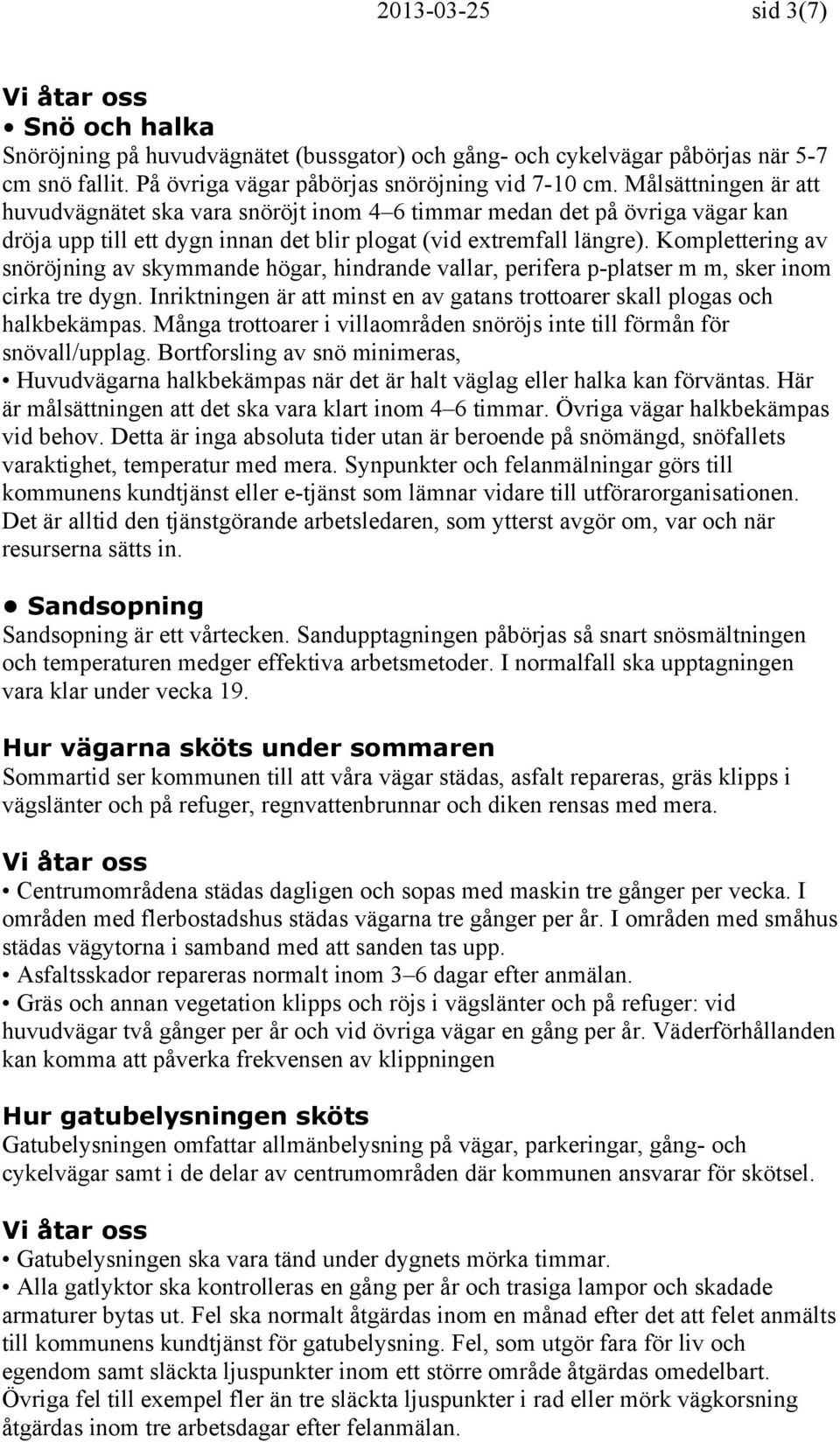 Komplettering av snöröjning av skymmande högar, hindrande vallar, perifera p-platser m m, sker inom cirka tre dygn. Inriktningen är att minst en av gatans trottoarer skall plogas och halkbekämpas.