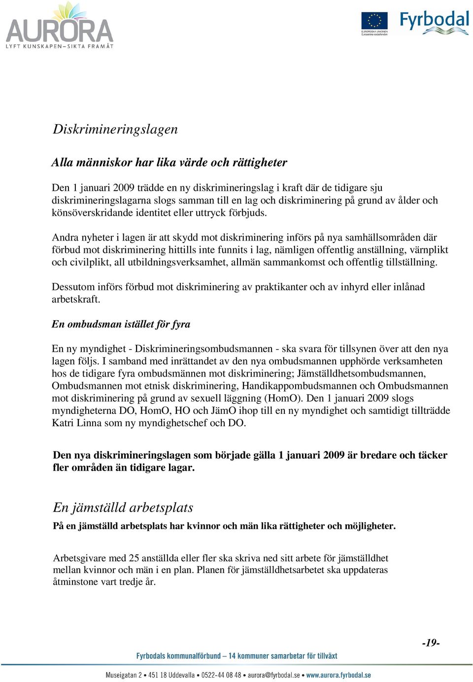 Andra nyheter i lagen är att skydd mot diskriminering införs på nya samhällsområden där förbud mot diskriminering hittills inte funnits i lag, nämligen offentlig anställning, värnplikt och