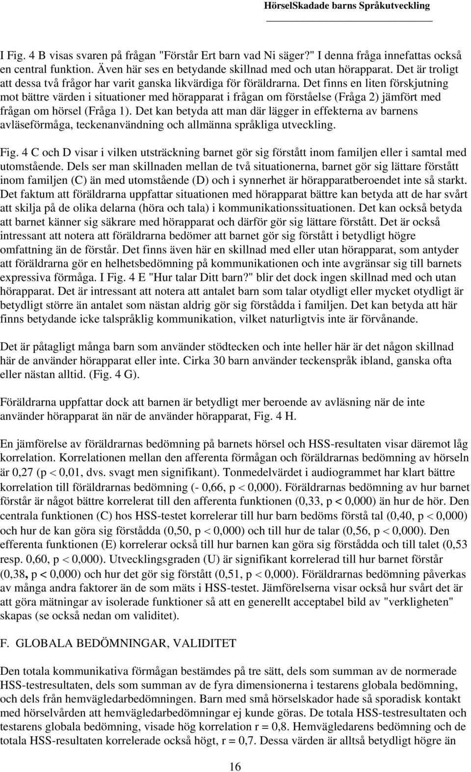 Det finns en liten förskjutning mot bättre värden i situationer med hörapparat i frågan om förståelse (Fråga 2) jämfört med frågan om hörsel (Fråga 1).