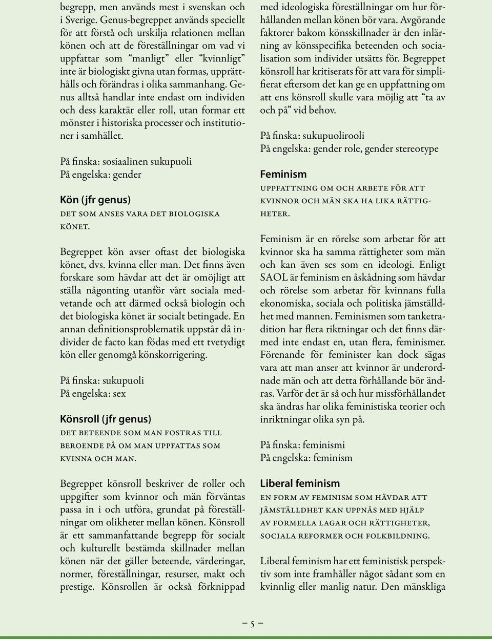 upprätthålls och förändras i olika sammanhang. Genus alltså handlar inte endast om individen och dess karaktär eller roll, utan formar ett mönster i historiska processer och institutioner i samhället.