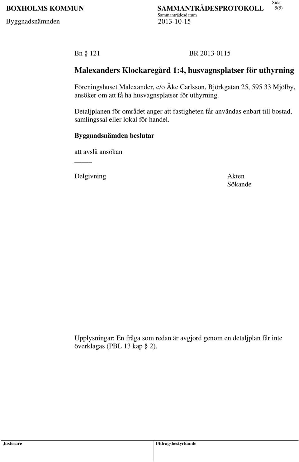 Detaljplanen för området anger att fastigheten får användas enbart till bostad, samlingssal eller lokal för handel.