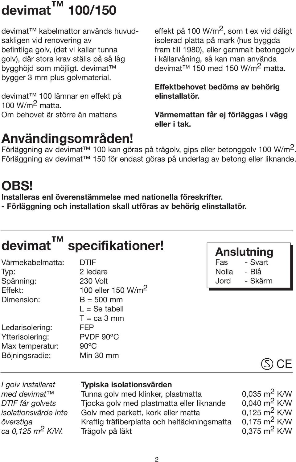 Om behovet är större än mattans effekt på 100 W/m 2, som t ex vid dåligt isolerad platta på mark (hus byggda fram till 1980), eller gammalt betonggolv i källarvåning, så kan man använda devimat 150