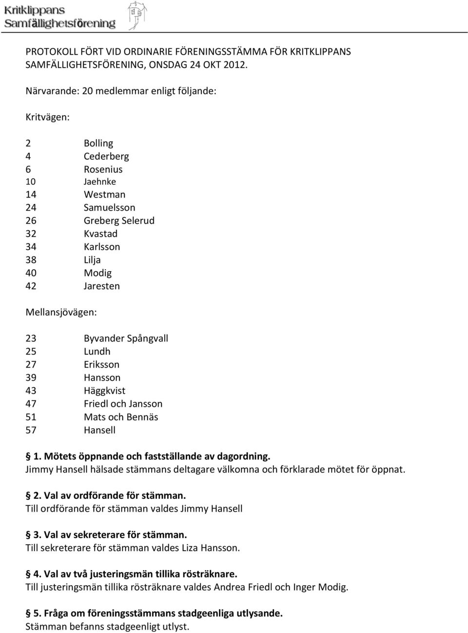 Mellansjövägen: 23 Byvander Spångvall 25 Lundh 27 Eriksson 39 Hansson 43 Häggkvist 47 Friedl och Jansson 51 Mats och Bennäs 57 Hansell 1. Mötets öppnande och fastställande av dagordning.