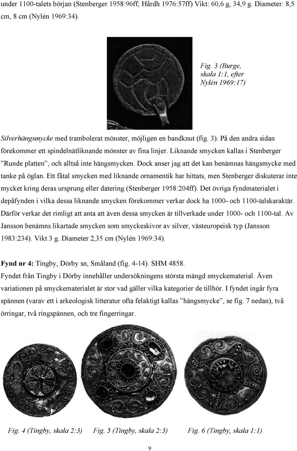 Liknande smycken kallas i Stenberger Runde platten, och alltså inte hängsmycken. Dock anser jag att det kan benämnas hängsmycke med tanke på öglan.