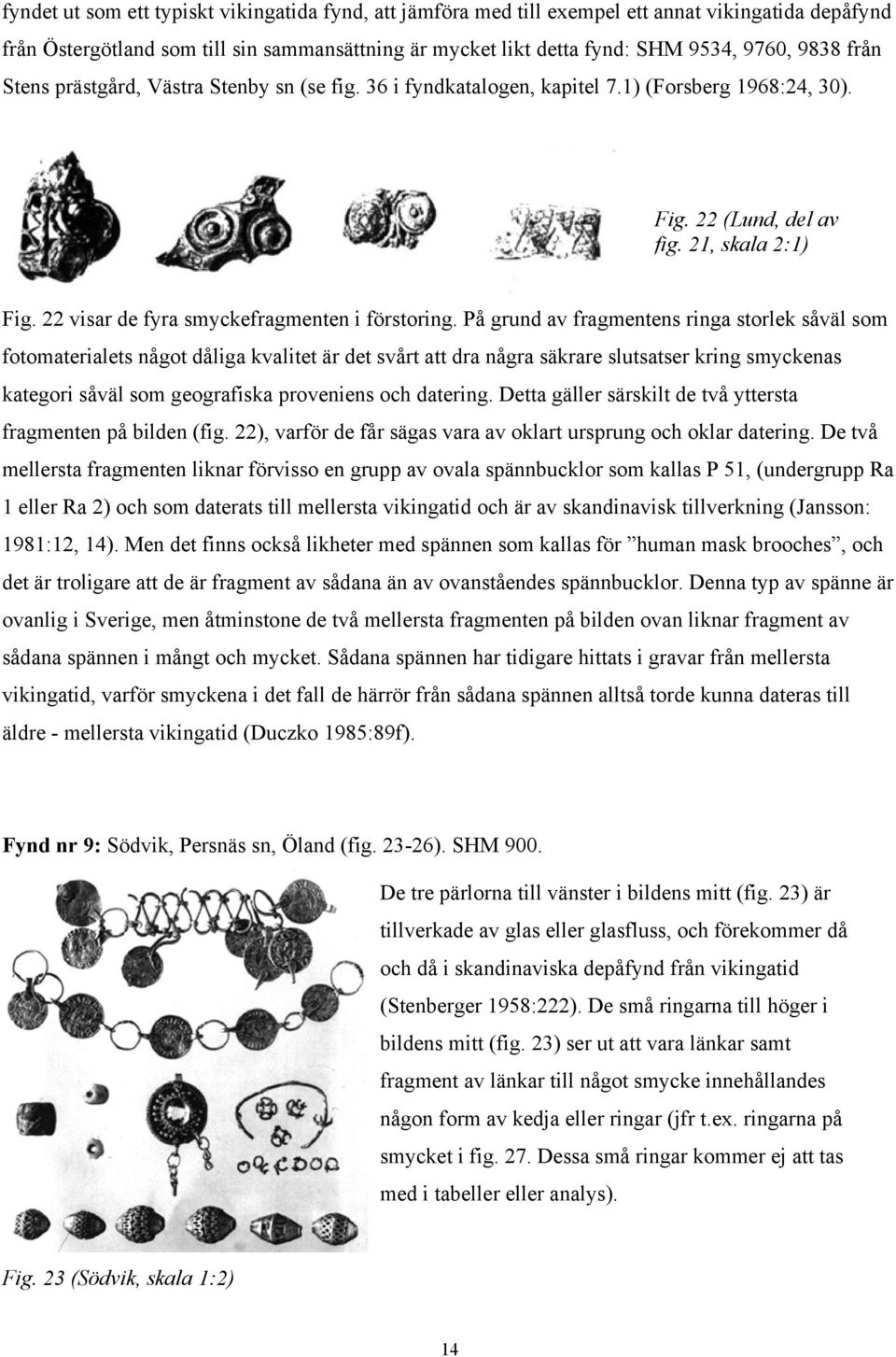 På grund av fragmentens ringa storlek såväl som fotomaterialets något dåliga kvalitet är det svårt att dra några säkrare slutsatser kring smyckenas kategori såväl som geografiska proveniens och
