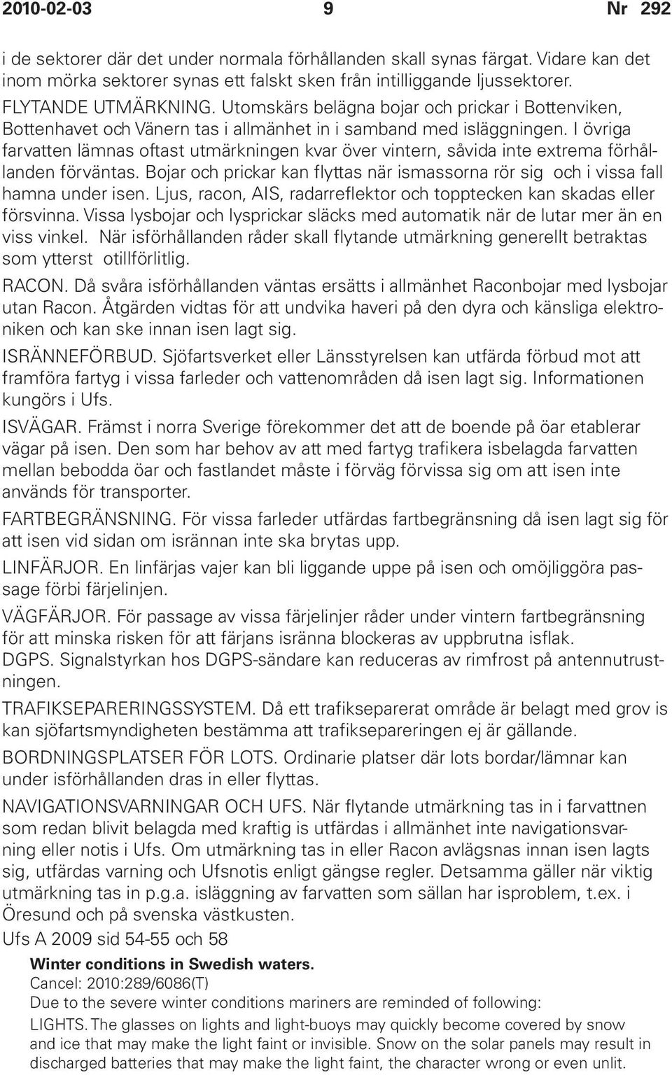 I övriga farvatten lämnas oftast utmärkningen kvar över vintern, såvida inte extrema förhållanden förväntas. Bojar och prickar kan flyttas när ismassorna rör sig och i vissa fall hamna under isen.