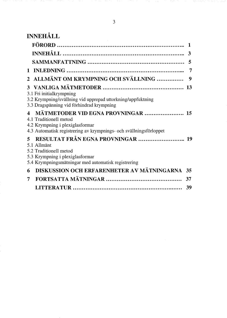 1 Traditionell metod 4.2 Krympning i plexiglasformar 4.3 Automatisk registrering av krympnings- och svällningsförloppet o 5 RESULTAT FRAN EGNA PROVNINGAR... 19 5.1 Allmänt 5.