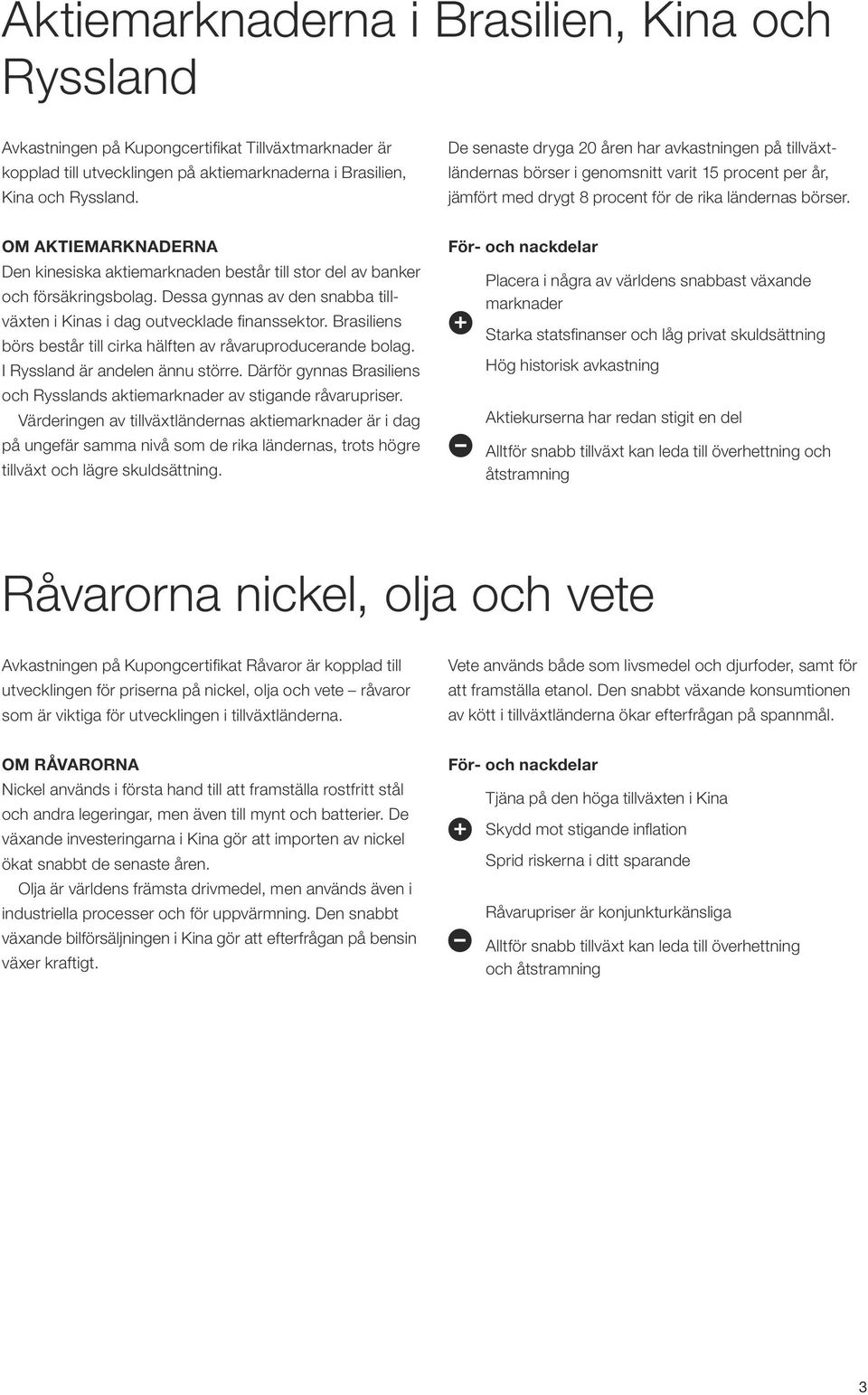 Om aktiemarknaderna den kinesiska aktiemarknaden best till stor del av bank och försäkrisbolag. dessa gynnas av den snabba tillväxten i Kinas i dag outvecklade finanssektor.