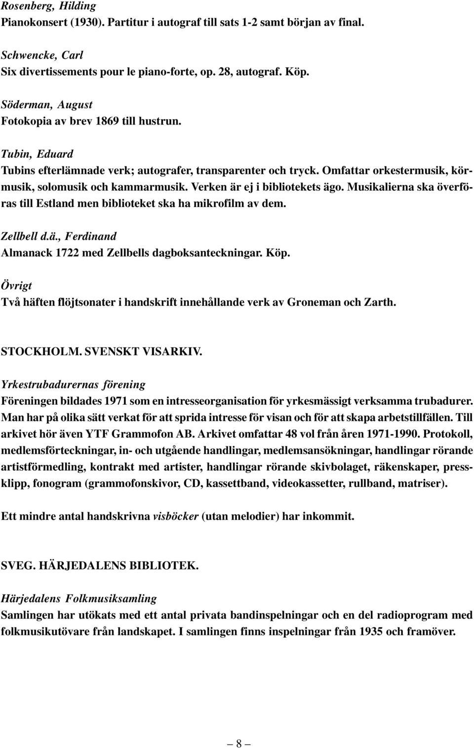 Verken är ej i bibliotekets ägo. Musikalierna ska överföras till Estland men biblioteket ska ha mikrofilm av dem. Zellbell d.ä., Ferdinand Almanack 1722 med Zellbells dagboksanteckningar. Köp.