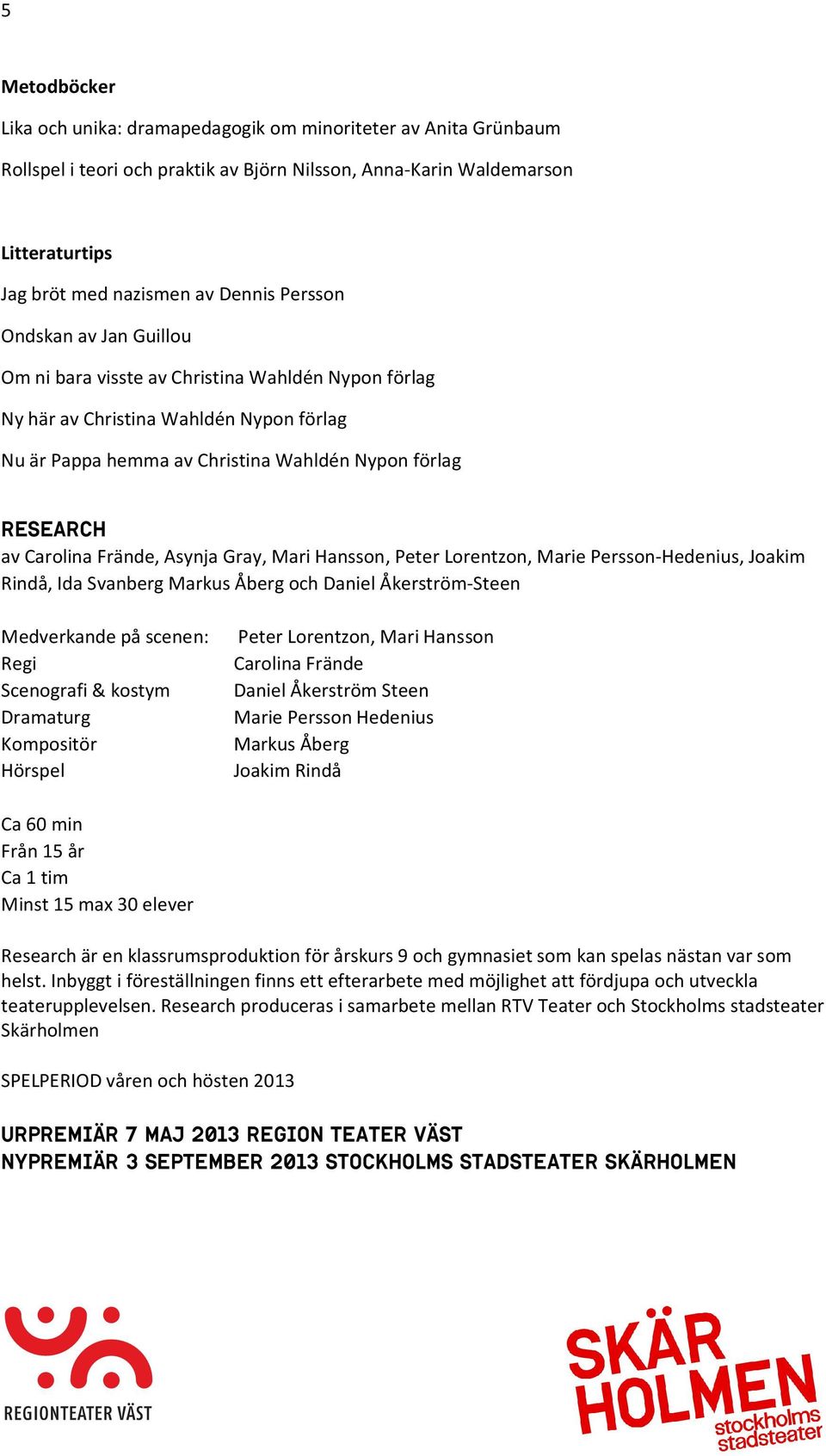 Frände, Asynja Gray, Mari Hansson, Peter Lorentzon, Marie Persson-Hedenius, Joakim Rindå, Ida Svanberg Markus Åberg och Daniel Åkerström-Steen Medverkande på scenen: Peter Lorentzon, Mari Hansson
